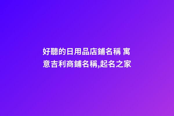 好聽的日用品店鋪名稱 寓意吉利商鋪名稱,起名之家-第1張-店鋪起名-玄機派